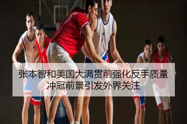 张本智和美国大满贯前强化反手质量 冲冠前景引发外界关注