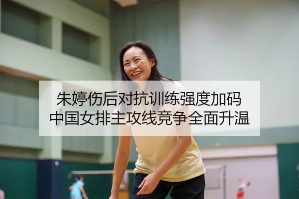 朱婷伤后对抗训练强度加码 中国女排主攻线竞争全面升温