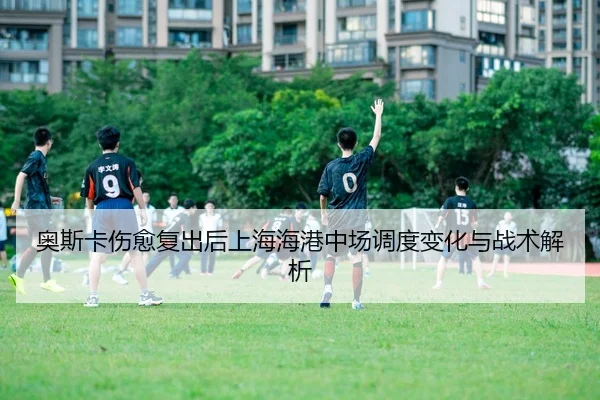 奥斯卡伤愈复出后上海海港中场调度变化与战术解析