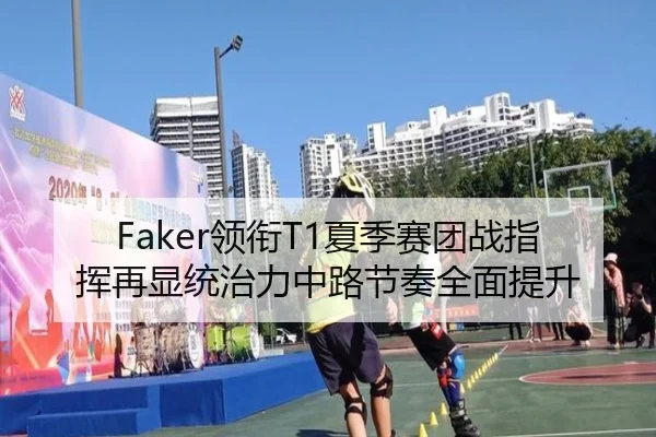 Faker领衔T1夏季赛团战指挥再显统治力中路节奏全面提升